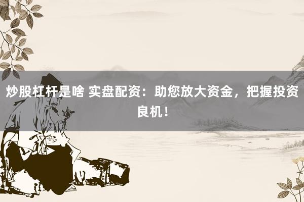 炒股杠杆是啥 实盘配资：助您放大资金，把握投资良机！