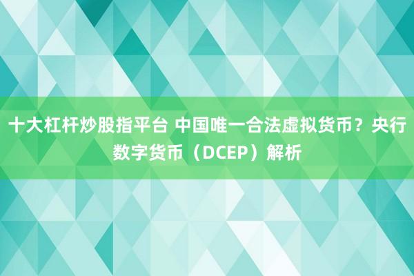 十大杠杆炒股指平台 中国唯一合法虚拟货币？央行数字货币（DCEP）解析