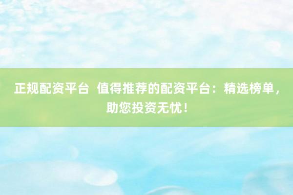 正规配资平台  值得推荐的配资平台：精选榜单，助您投资无忧！