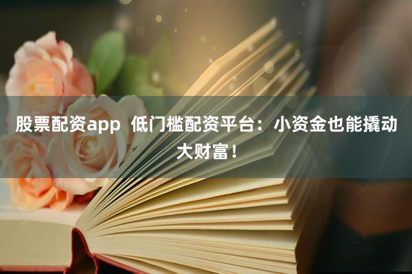 股票配资app  低门槛配资平台：小资金也能撬动大财富！