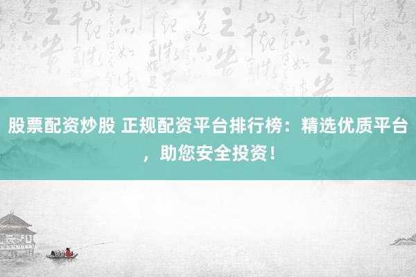 股票配资炒股 正规配资平台排行榜：精选优质平台，助您安全投资！