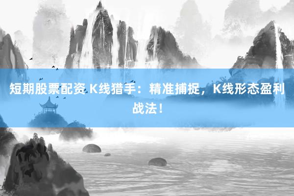 短期股票配资 K线猎手：精准捕捉，K线形态盈利战法！