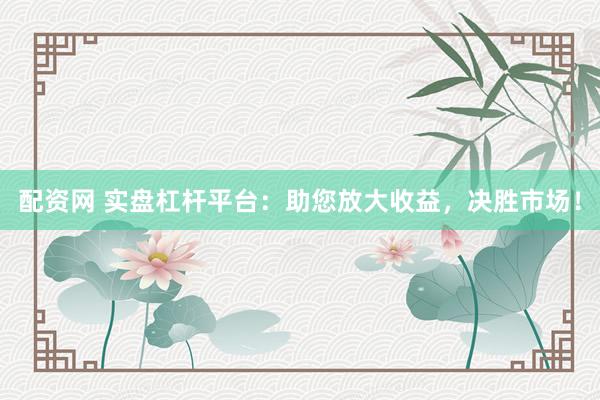 配资网 实盘杠杆平台：助您放大收益，决胜市场！