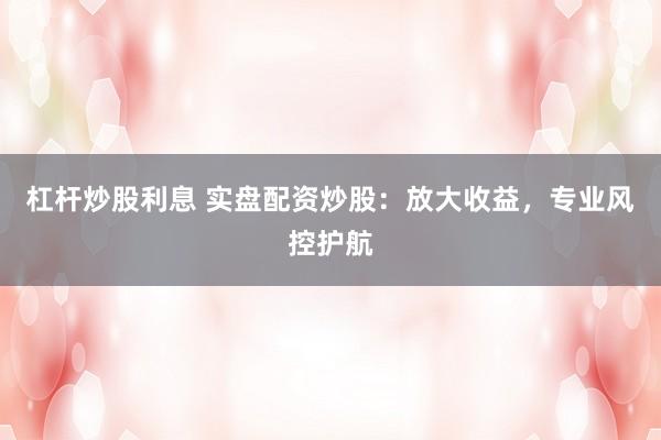杠杆炒股利息 实盘配资炒股：放大收益，专业风控护航
