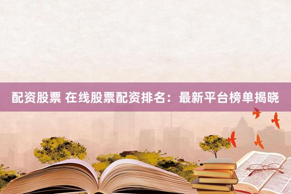 配资股票 在线股票配资排名：最新平台榜单揭晓