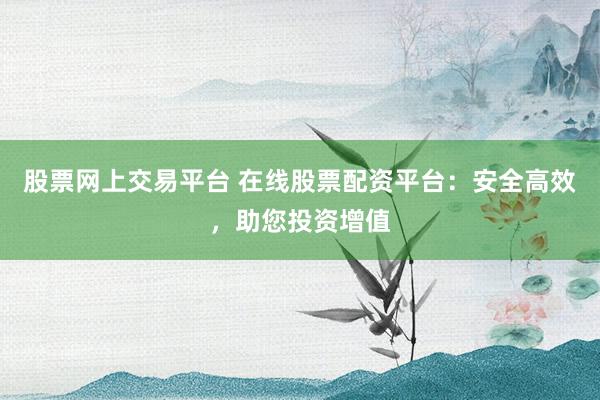 股票网上交易平台 在线股票配资平台：安全高效，助您投资增值