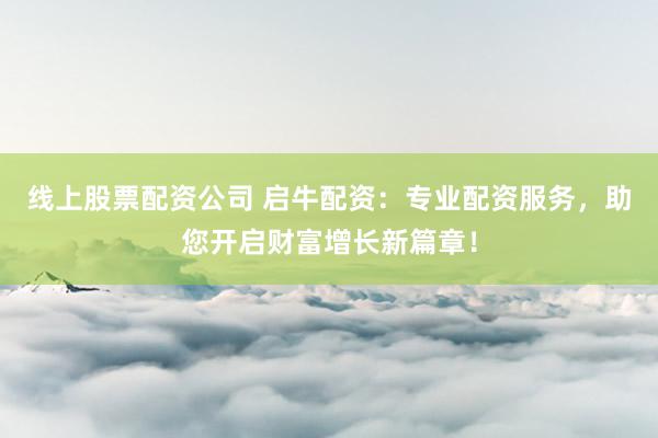 线上股票配资公司 启牛配资：专业配资服务，助您开启财富增长新篇章！