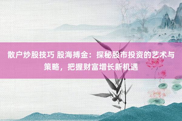 散户炒股技巧 股海搏金：探秘股市投资的艺术与策略，把握财富增长新机遇