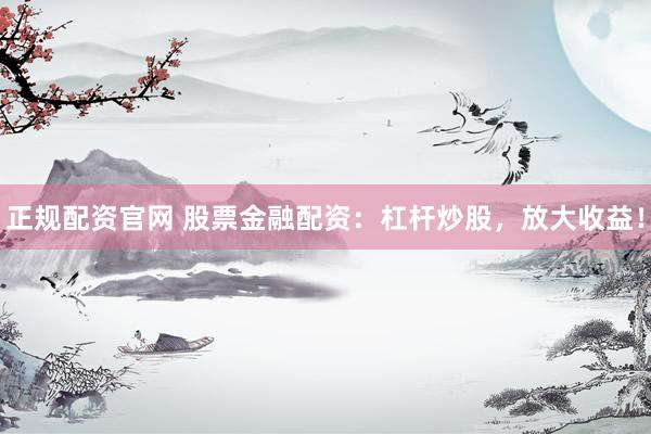 正规配资官网 股票金融配资：杠杆炒股，放大收益！