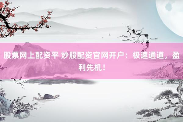 股票网上配资平 炒股配资官网开户：极速通道，盈利先机！