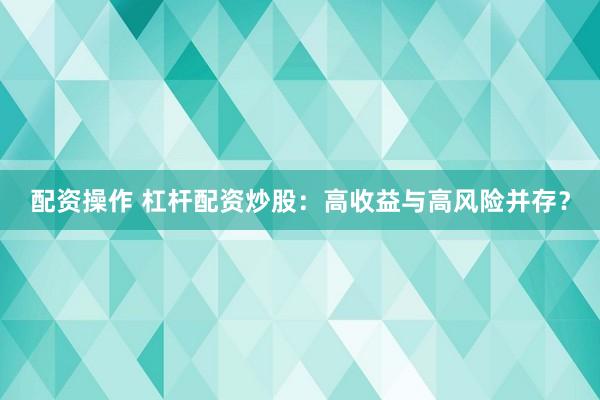 配资操作 杠杆配资炒股：高收益与高风险并存？