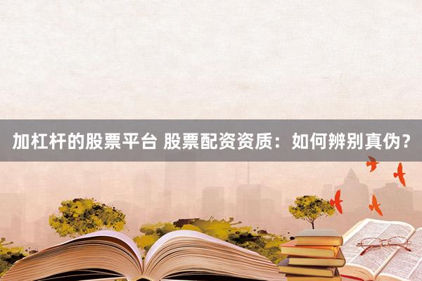 加杠杆的股票平台 股票配资资质:如何辨别真伪?