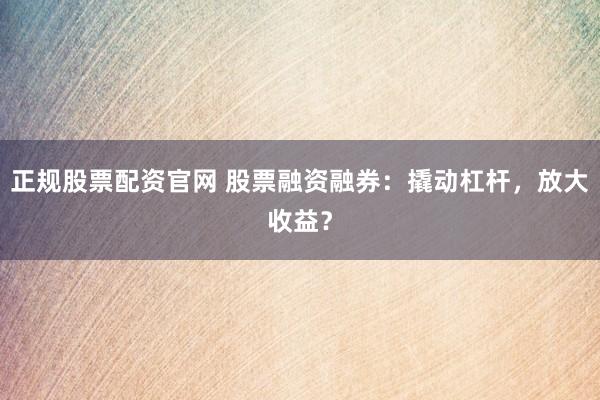 正规股票配资官网 股票融资融券：撬动杠杆，放大收益？