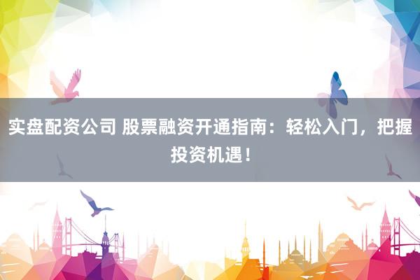 实盘配资公司 股票融资开通指南：轻松入门，把握投资机遇！