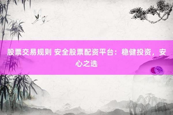 股票交易规则 安全股票配资平台：稳健投资，安心之选