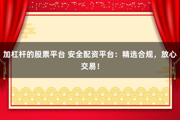 加杠杆的股票平台 安全配资平台：精选合规，放心交易！