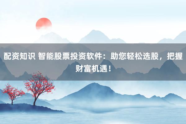 配资知识 智能股票投资软件：助您轻松选股，把握财富机遇！