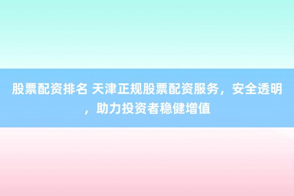 股票配资排名 天津正规股票配资服务，安全透明，助力投资者稳健增值