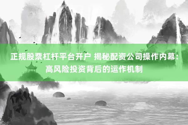 正规股票杠杆平台开户 揭秘配资公司操作内幕：高风险投资背后的运作机制