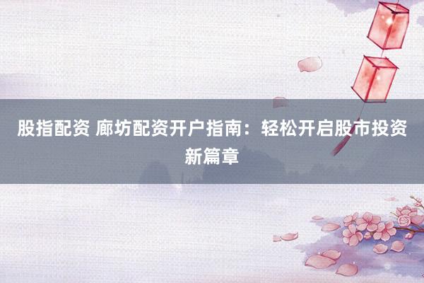 股指配资 廊坊配资开户指南:轻松开启股市投资新篇章