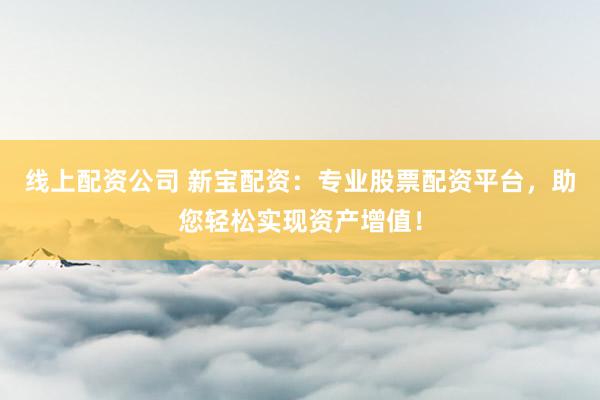 线上配资公司 新宝配资：专业股票配资平台，助您轻松实现资产增值！