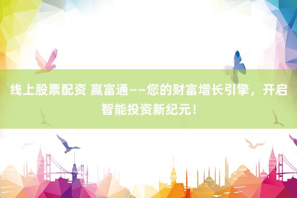 线上股票配资 赢富通——您的财富增长引擎，开启智能投资新纪元！